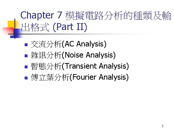 Chapter 7 模擬電路分析的種類及輸 出格式 (Part II) n n 交流分析(AC Analysis) 雜訊分析(Noise Analysis) 暫態分析(Transient Analysis)