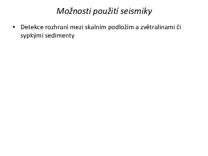 Možnosti použití seismiky • Detekce rozhraní mezi skalním podložím a zvětralinami či sypkými sedimenty