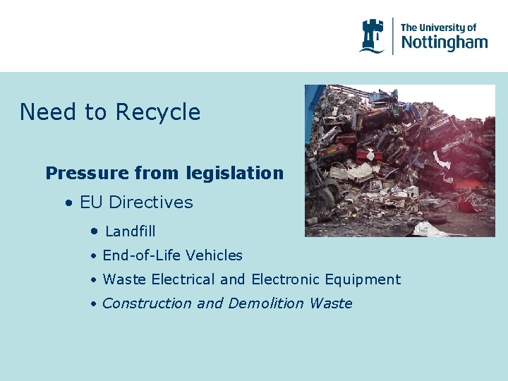 Need to Recycle Pressure from legislation • EU Directives • Landfill • End-of-Life Vehicles