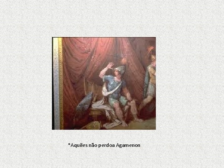 *Aquiles não perdoa Agamenon 