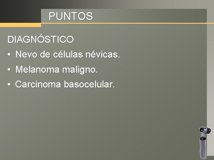 PUNTOS DIAGNÓSTICO • Nevo de células névicas. • Melanoma maligno. • Carcinoma basocelular. 