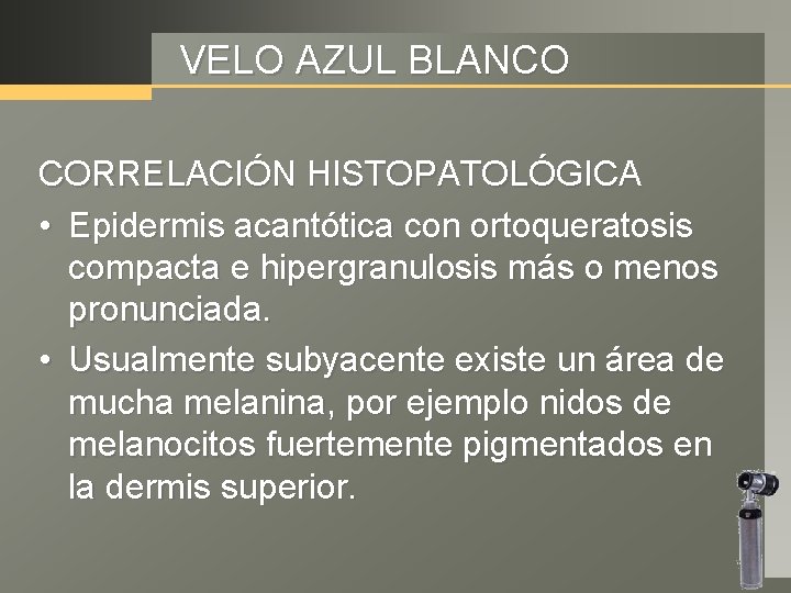 VELO AZUL BLANCO CORRELACIÓN HISTOPATOLÓGICA • Epidermis acantótica con ortoqueratosis compacta e hipergranulosis más