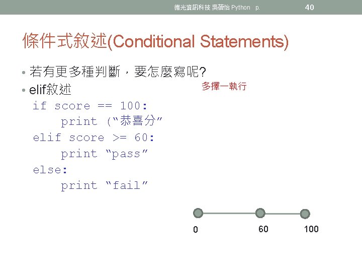 德光資訊科技 吳蓓怡 Python p. 40 條件式敘述(Conditional Statements) • 若有更多種判斷，要怎麼寫呢? 多擇一執行 • elif敘述 if score