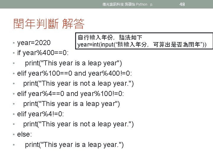 德光資訊科技 吳蓓怡 Python p. 48 閏年判斷 解答 • year=2020 自行輸入年份，語法如下 year=int(input(“請輸入年分，可算出是否為閏年”)) • if year%400==0: