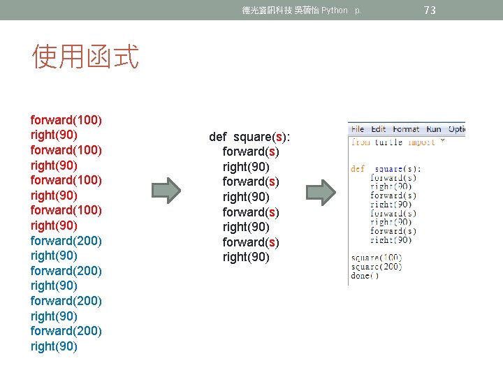德光資訊科技 吳蓓怡 Python p. 使用函式 forward(100) right(90) forward(200) right(90) def square(s): forward(s) right(90) 73