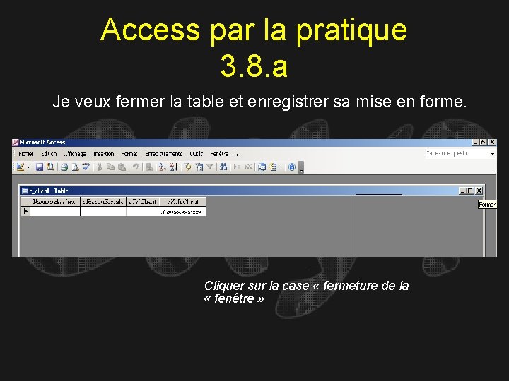 Access par la pratique 3. 8. a Je veux fermer la table et enregistrer