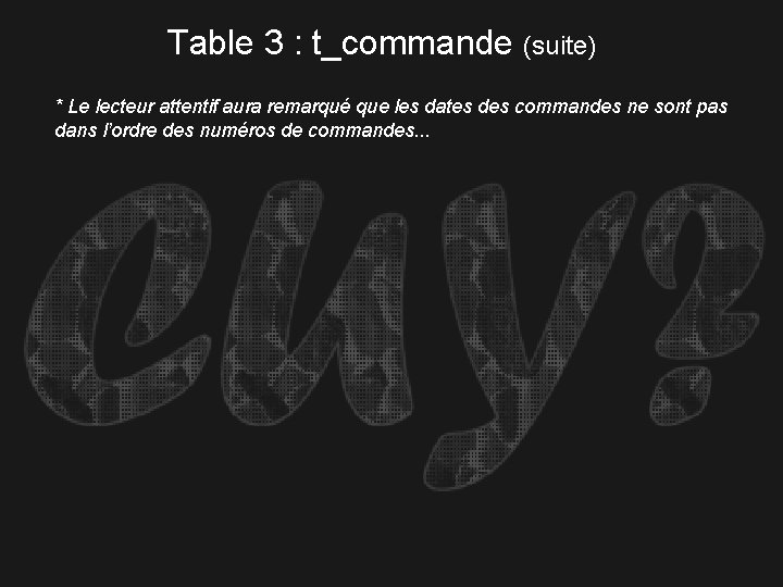 Table 3 : t_commande (suite) * Le lecteur attentif aura remarqué que les dates