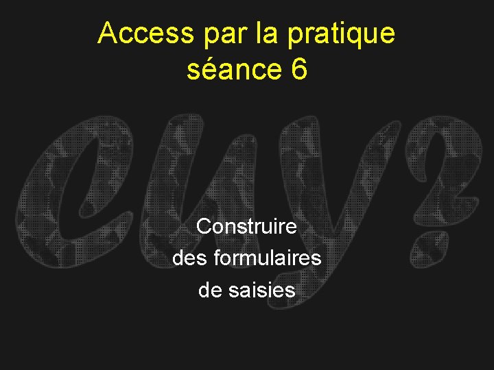 Access par la pratique séance 6 Construire des formulaires de saisies 