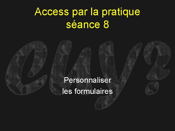 Access par la pratique séance 8 Personnaliser les formulaires 