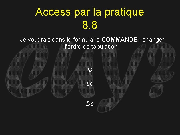 Access par la pratique 8. 8 Je voudrais dans le formulaire COMMANDE : changer