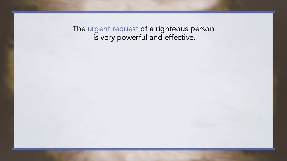 The urgent request of a righteous person is very powerful and effective. 