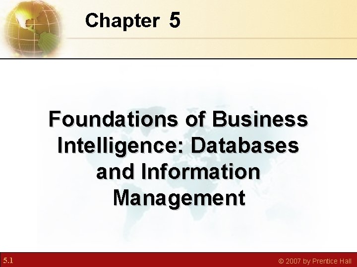 Chapter 5 Foundations of Business Intelligence: Databases and Information Management 5. 1 © 2007