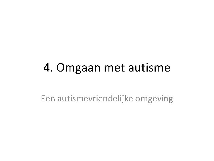 4. Omgaan met autisme Een autismevriendelijke omgeving 