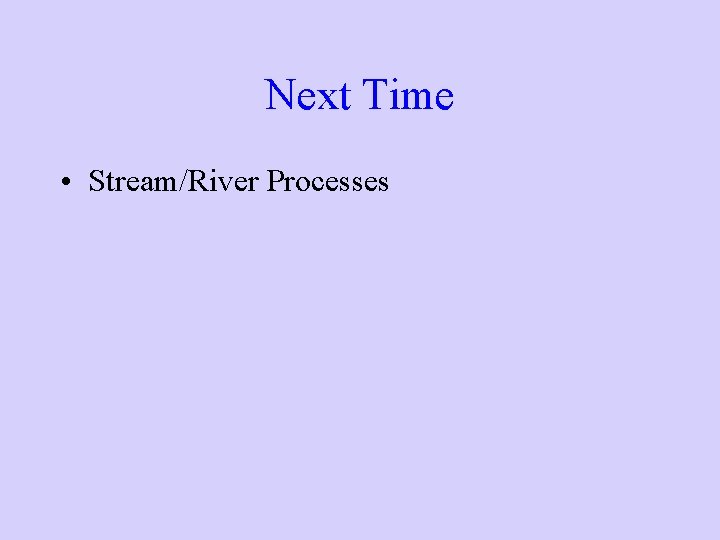 Next Time • Stream/River Processes Next Time • Stream/River Processes