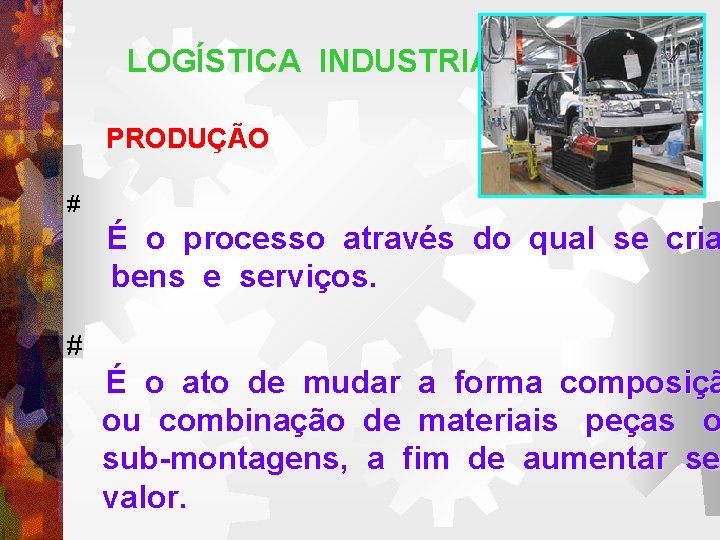 LOGÍSTICA INDUSTRIAL PRODUÇÃO # É o processo através do qual se cria bens e