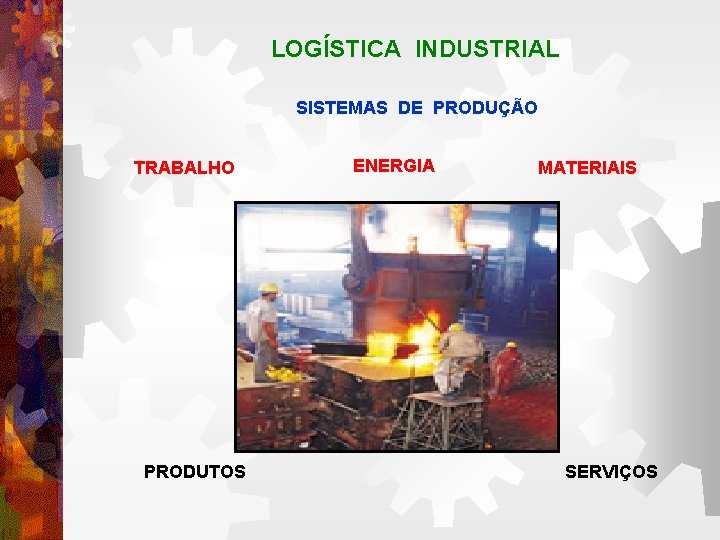 LOGÍSTICA INDUSTRIAL SISTEMAS DE PRODUÇÃO TRABALHO PRODUTOS ENERGIA MATERIAIS SERVIÇOS 