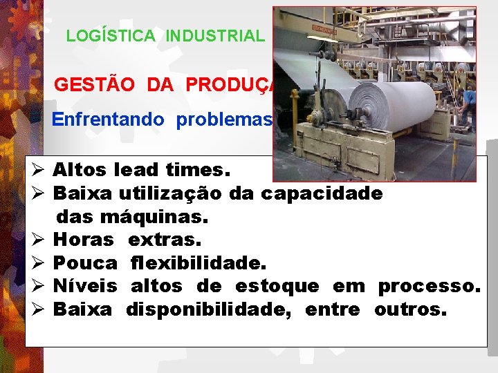 LOGÍSTICA INDUSTRIAL GESTÃO DA PRODUÇÃO Enfrentando problemas: Ø Altos lead times. Ø Baixa utilização