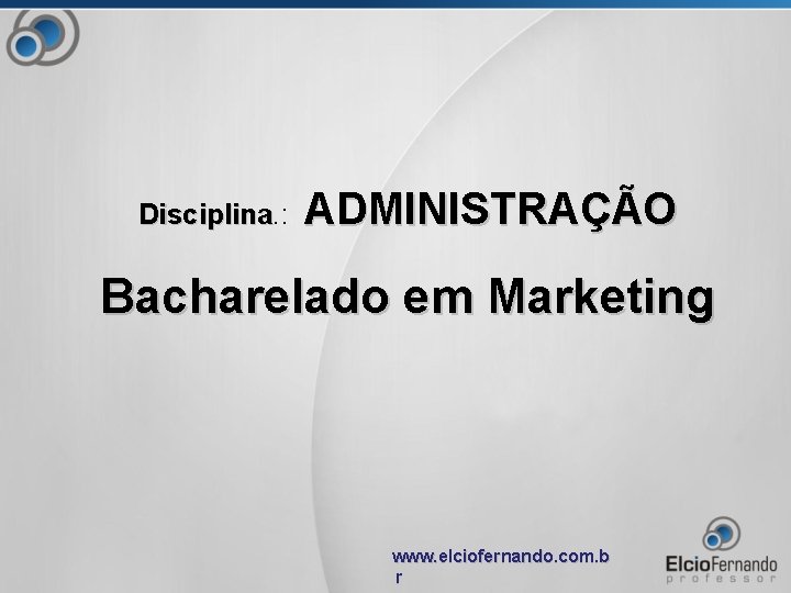 Disciplina. : Disciplina ADMINISTRAÇÃO Bacharelado em Marketing www. elciofernando. com. b r 