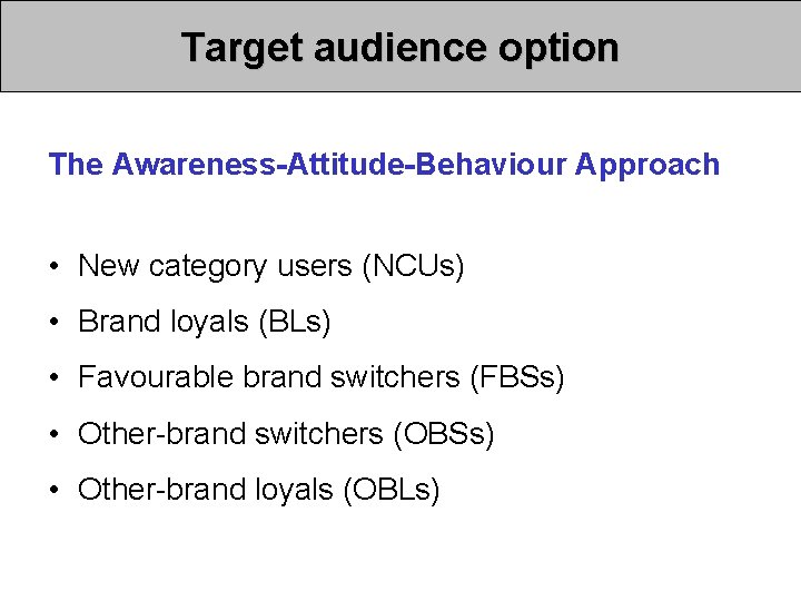 Target audience option The Awareness-Attitude-Behaviour Approach • New category users (NCUs) • Brand loyals Target audience option The Awareness-Attitude-Behaviour Approach • New category users (NCUs) • Brand loyals