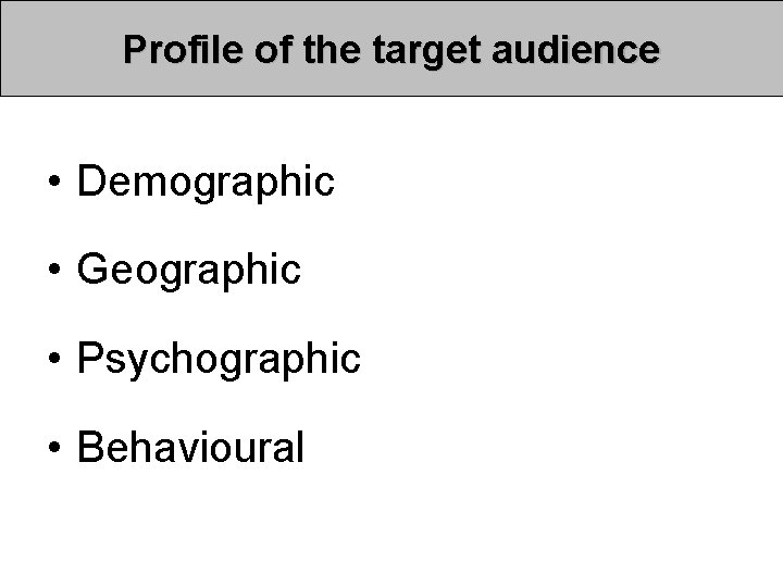 Profile of the target audience • Demographic • Geographic • Psychographic • Behavioural Profile of the target audience • Demographic • Geographic • Psychographic • Behavioural
