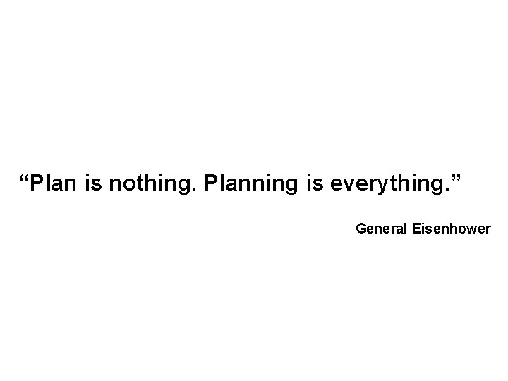 “Plan is nothing. Planning is everything. ” General Eisenhower “Plan is nothing. Planning is everything. ” General Eisenhower