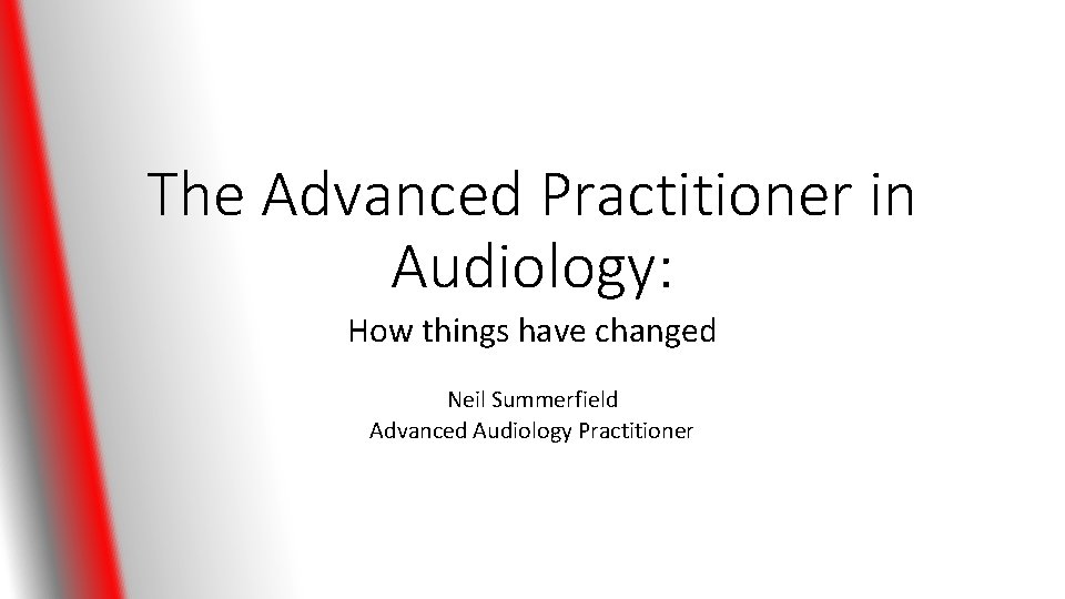 The Advanced Practitioner in Audiology: How things have changed Neil Summerfield Advanced Audiology Practitioner