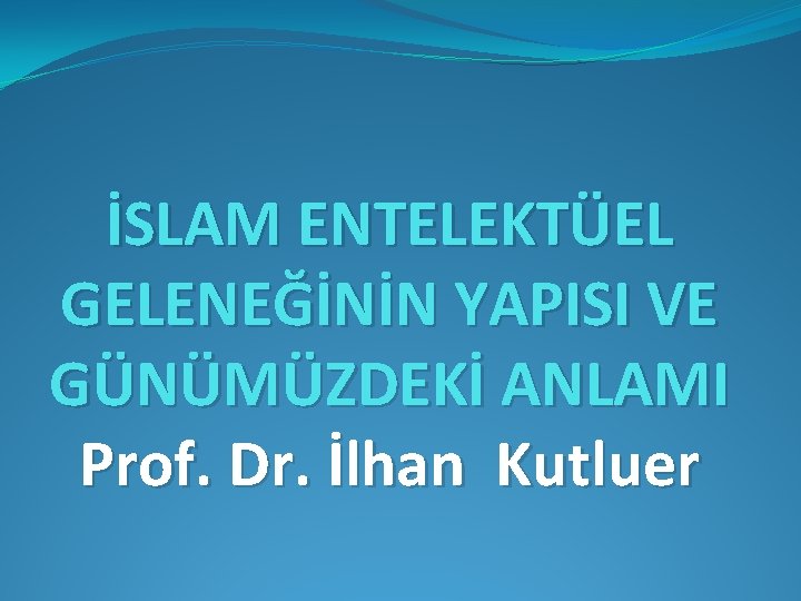 İSLAM ENTELEKTÜEL GELENEĞİNİN YAPISI VE GÜNÜMÜZDEKİ ANLAMI Prof. Dr. İlhan Kutluer 