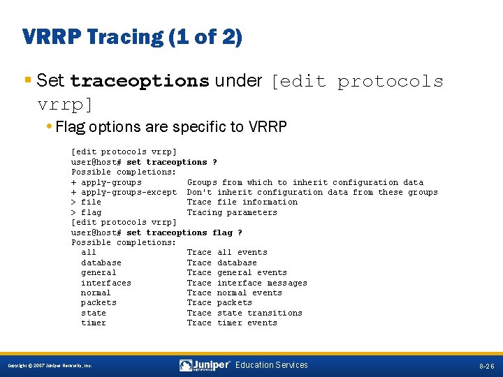 VRRP Tracing (1 of 2) § Set traceoptions under [edit protocols vrrp] • Flag
