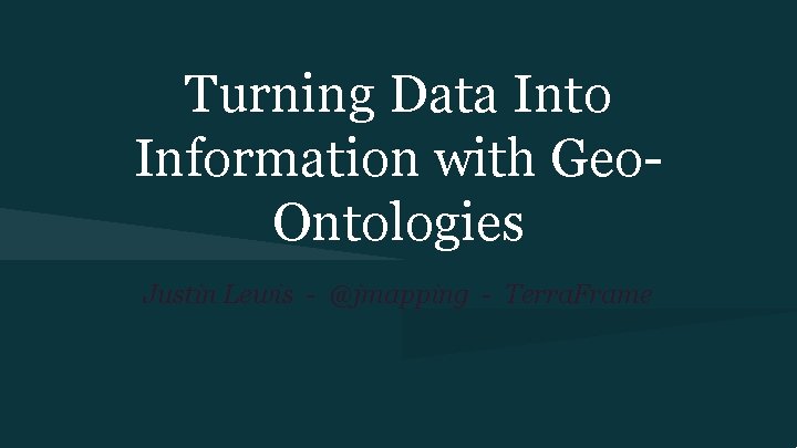 Turning Data Into Information with Geo. Ontologies Justin Lewis - @jmapping - Terra. Frame