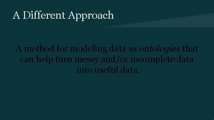 A Different Approach A method for modeling data as ontologies that can help turn