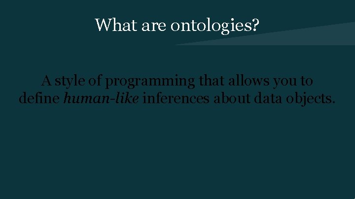 What are ontologies? A style of programming that allows you to define human-like inferences