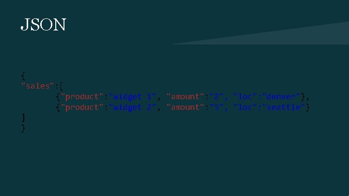 JSON { "sales": [ {"product": "widget 1", "amount": "2", "loc": "denver"}, {"product": "widget 2",