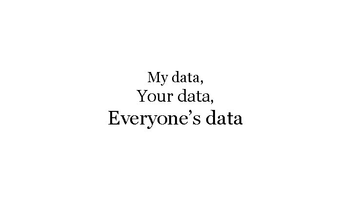 My data, Your data, Everyone’s data 