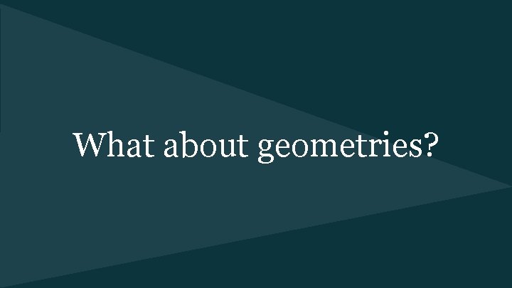 What about geometries? 