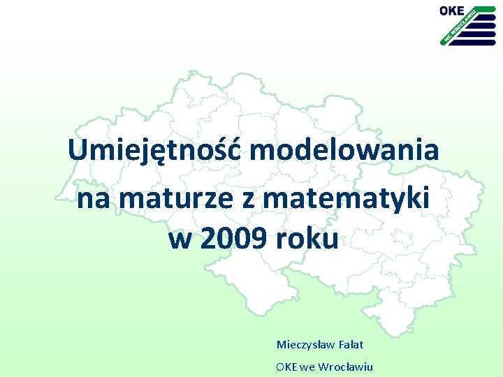 Umiejętność modelowania na maturze z matematyki w 2009 roku Mieczysław Fałat OKE we Wrocławiu
