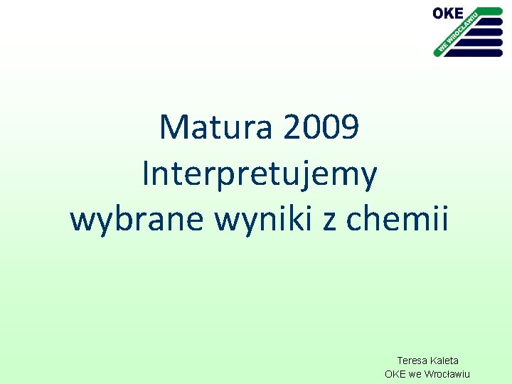 Matura 2009 Interpretujemy wybrane wyniki z chemii Teresa Kaleta OKE we Wrocławiu 