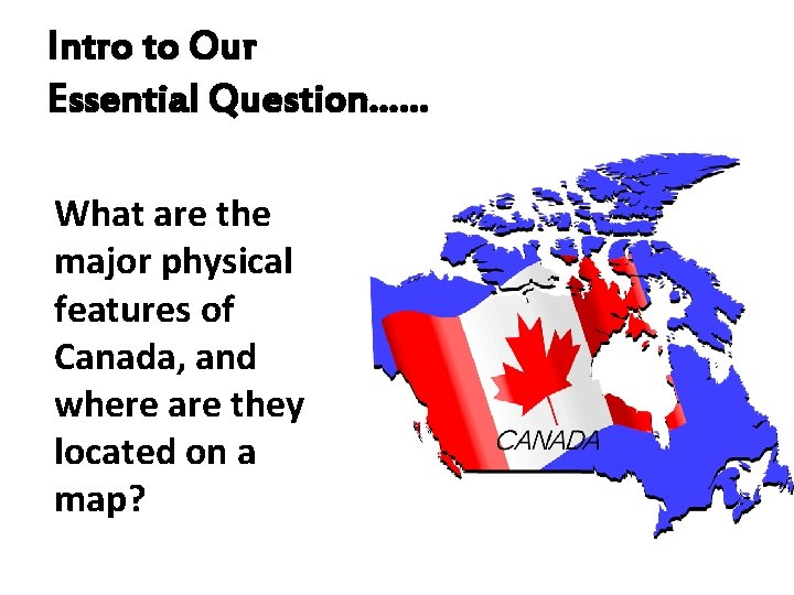 Intro to Our Essential Question…… What are the major physical features of Canada, and