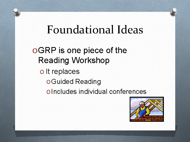 Foundational Ideas O GRP is one piece of the Reading Workshop O It replaces