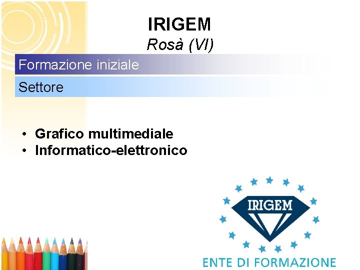 IRIGEM Rosà (VI) Formazione iniziale Settore • Grafico multimediale • Informatico-elettronico 