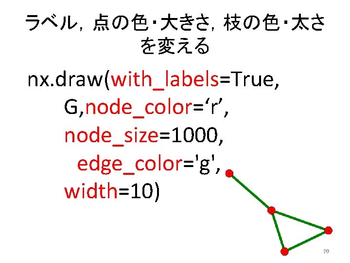 ラベル，点の色・大きさ，枝の色・太さ を変える nx. draw(with_labels=True, G, node_color=‘r’, node_size=1000, edge_color='g', width=10) 20 