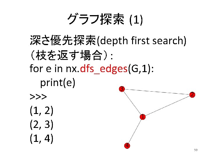 グラフ探索 (1) 深さ優先探索(depth first search) （枝を返す場合）： for e in nx. dfs_edges(G, 1): print(e) >>>