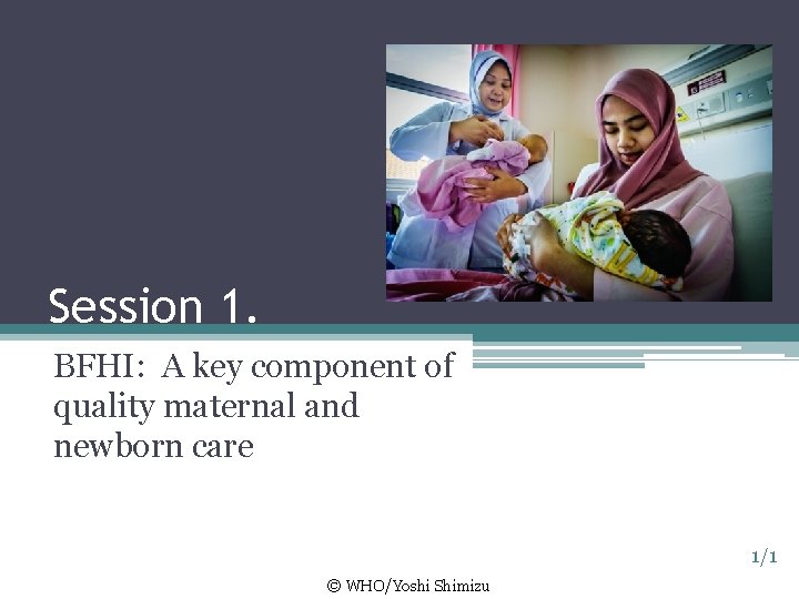 Session 1. BFHI: A key component of quality maternal and newborn care 1/1 ©