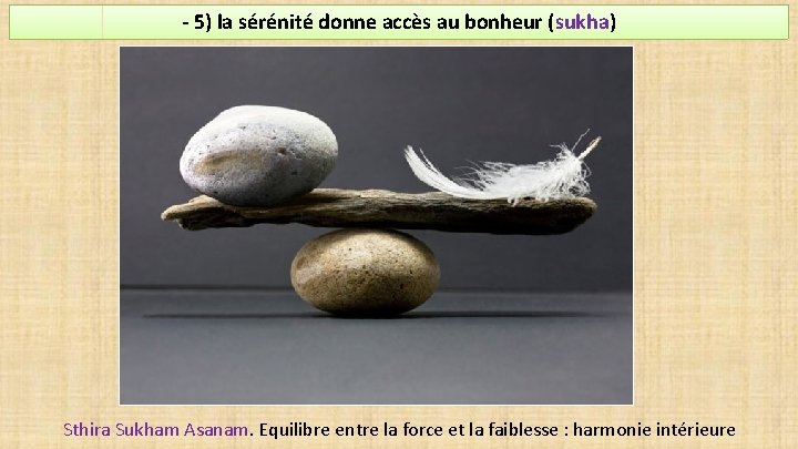 - 5) la sérénité donne accès au bonheur (sukha) Sthira Sukham Asanam. Equilibre entre