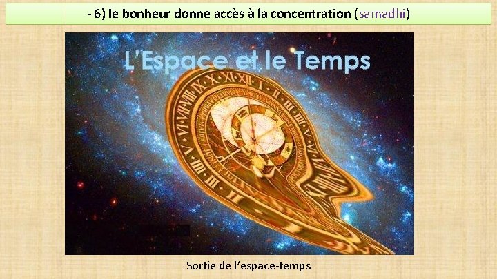 - 6) le bonheur donne accès à la concentration (samadhi) Sortie de l’espace-temps 