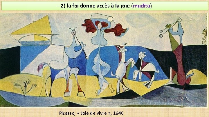 - 2) la foi donne accès à la joie (mudita) Picasso, « Joie de