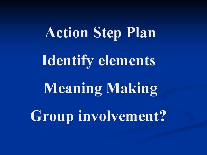 Action Step Plan Identify elements Meaning Making Group involvement? 
