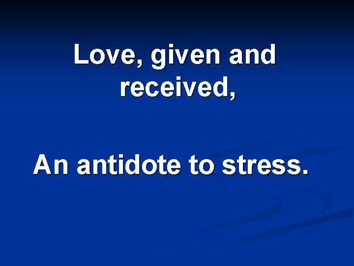 Love, given and received, An antidote to stress. 