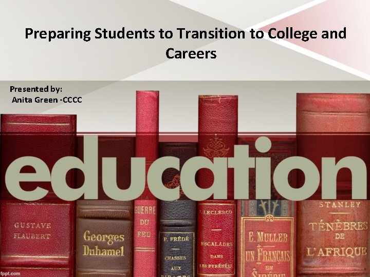 Preparing Students to Transition to College and Careers Presented by: Anita Green -CCCC 