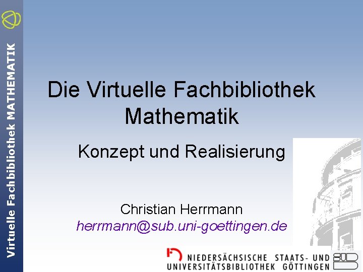 Virtuelle Fachbibliothek MATHEMATIK Die Virtuelle Fachbibliothek Mathematik Konzept und Realisierung Christian Herrmann herrmann@sub. uni-goettingen.