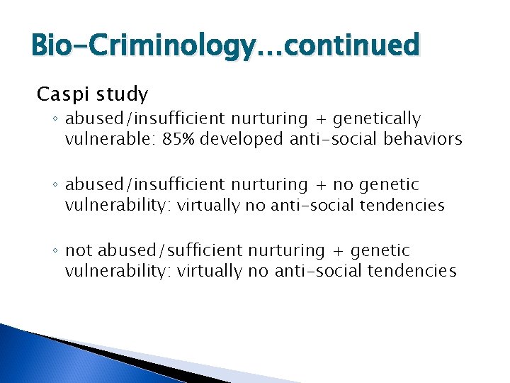 Bio-Criminology…continued Caspi study ◦ abused/insufficient nurturing + genetically vulnerable: 85% developed anti-social behaviors ◦